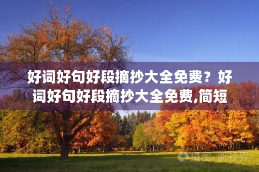 好词好句好段摘抄大全免费?好词好句好段摘抄大全免费,简短 好词好句好段摘抄大全免费?好词好句好段摘抄大全免费,简短