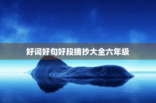 好词好句好段摘抄大全六年级(好词好句好段摘抄大全六年级上册)