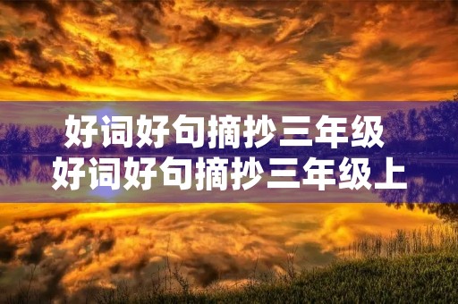 好词好句摘抄三年级 好词好句摘抄三年级上册 好词好句摘抄三年级 好词好句摘抄三年级上册