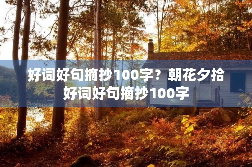 好词好句摘抄100字?朝花夕拾好词好句摘抄100字 好词好句摘抄100字?朝花夕拾好词好句摘抄100字
