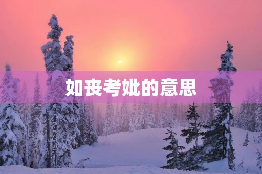 如丧考妣的意思(如丧考妣)