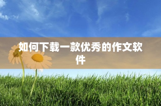 如何下载一款优秀的作文软件 如何下载一款优秀的作文软件