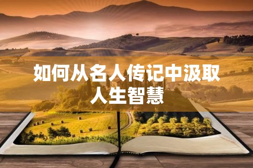 如何从名人传记中汲取人生智慧 如何从名人传记中汲取人生智慧