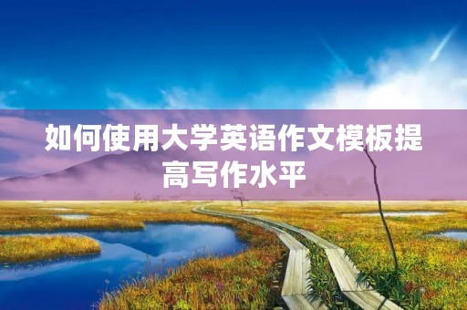 如何使用大学英语作文模板提高写作水平 如何使用大学英语作文模板提高写作水平