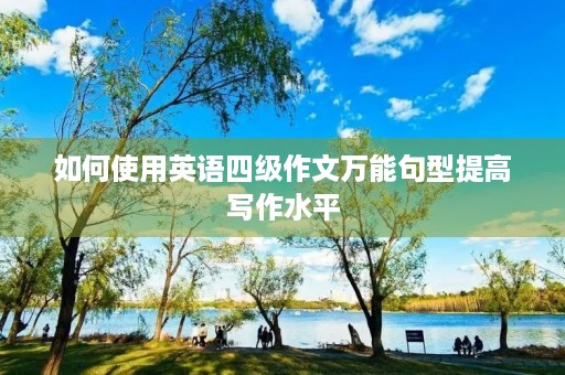 如何使用英语四级作文万能句型提高写作水平 如何使用英语四级作文万能句型提高写作水平