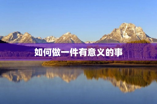 如何做一件有意义的事 如何做一件有意义的事