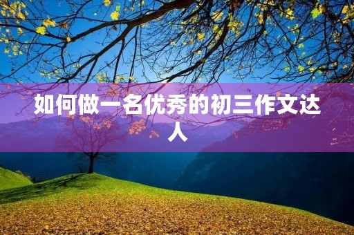 如何做一名优秀的初三作文达人 如何做一名优秀的初三作文达人