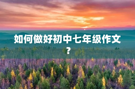如何做好初中七年级作文? 如何做好初中七年级作文?
