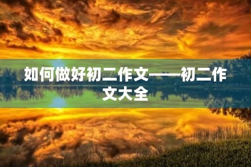 如何做好初二作文——初二作文大全 如何做好初二作文——初二作文大全