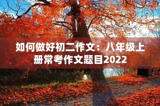 如何做好初二作文:八年级上册常考作文题目2022 如何做好初二作文:八年级上册常考作文题目2022
