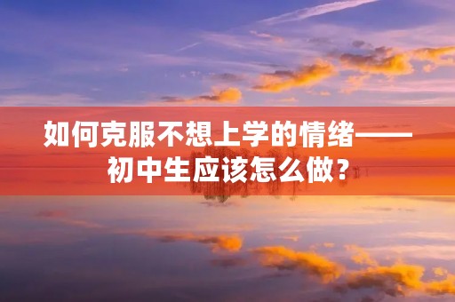 如何克服不想上学的情绪——初中生应该怎么做? 如何克服不想上学的情绪——初中生应该怎么做?