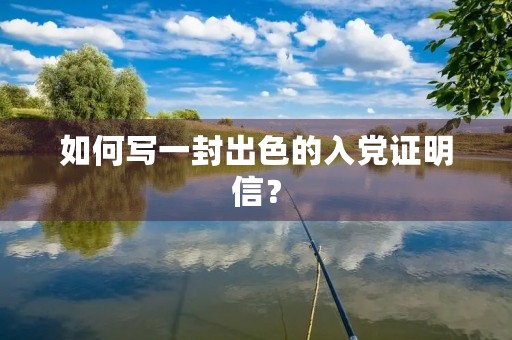 如何写一封出色的入党证明信? 如何写一封出色的入党证明信?