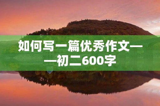 如何写一篇优秀作文——初二600字 如何写一篇优秀作文——初二600字