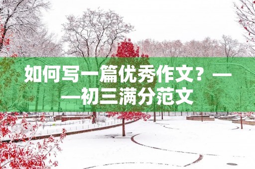 如何写一篇优秀作文?——初三满分范文 如何写一篇优秀作文?——初三满分范文
