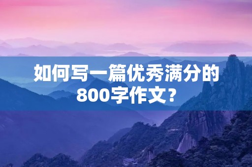 如何写一篇优秀满分的800字作文? 如何写一篇优秀满分的800字作文?
