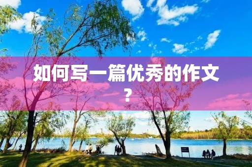 如何写一篇优秀的作文? 如何写一篇优秀的作文?