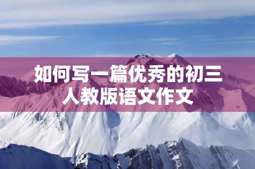 如何写一篇优秀的初三人教版语文作文 如何写一篇优秀的初三人教版语文作文