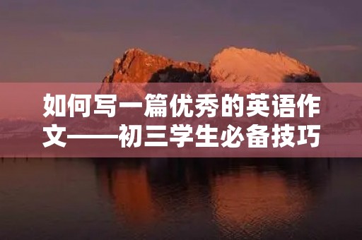如何写一篇优秀的英语作文——初三学生必备技巧