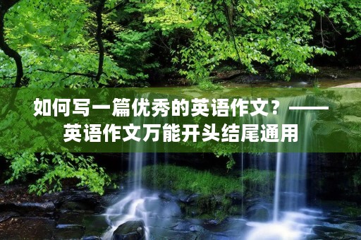 如何写一篇优秀的英语作文？——英语作文万能开头结尾通用