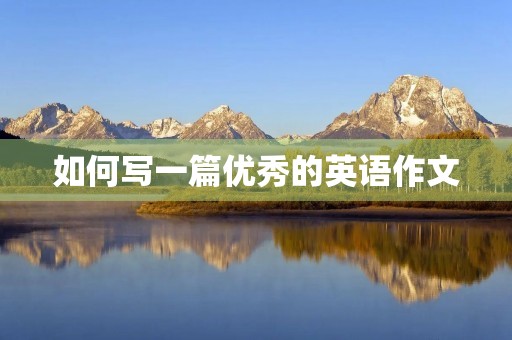 如何写一篇优秀的英语作文 如何写一篇优秀的英语作文