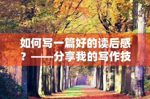 如何写一篇好的读后感?——分享我的写作技巧 如何写一篇好的读后感?——分享我的写作技巧