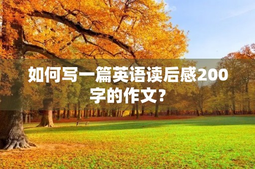 如何写一篇英语读后感200字的作文? 如何写一篇英语读后感200字的作文?