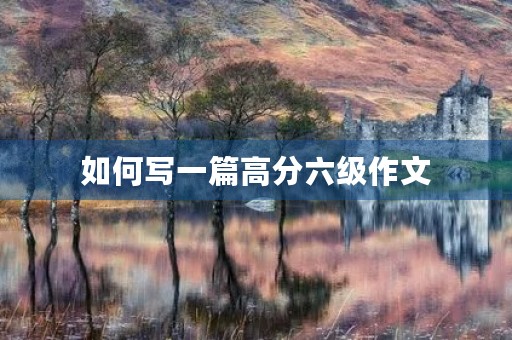 如何写一篇高分六级作文 如何写一篇高分六级作文