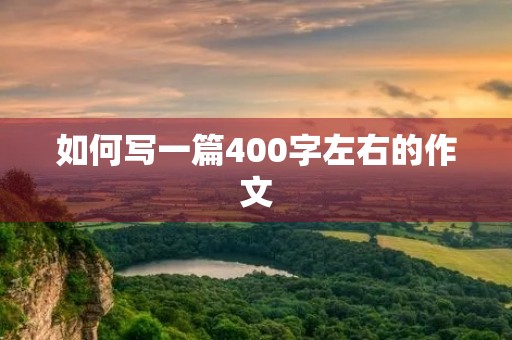 如何写一篇400字左右的作文 如何写一篇400字左右的作文