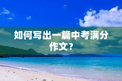 如何写出一篇中考满分作文? 如何写出一篇中考满分作文?