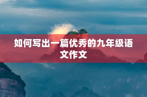 如何写出一篇优秀的九年级语文作文 如何写出一篇优秀的九年级语文作文