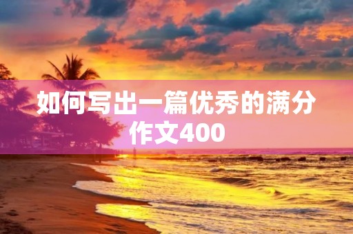 如何写出一篇优秀的满分作文400 如何写出一篇优秀的满分作文400
