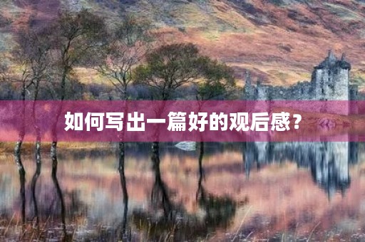 如何写出一篇好的观后感? 如何写出一篇好的观后感?