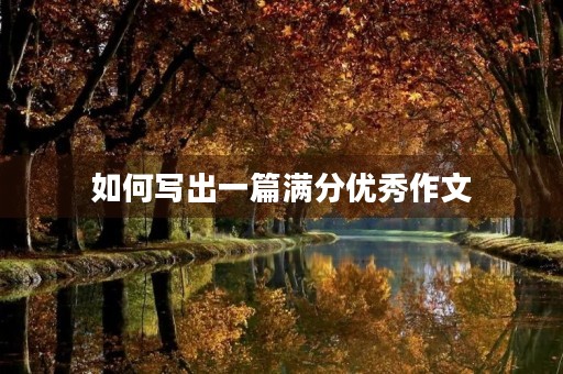 如何写出一篇满分优秀作文 如何写出一篇满分优秀作文