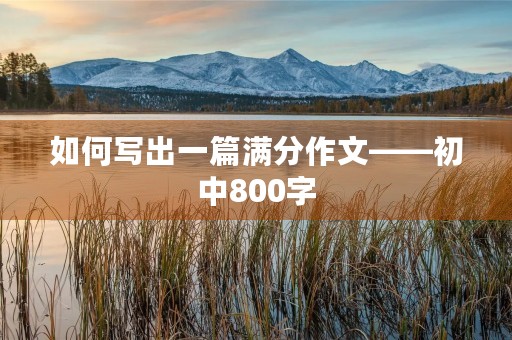 如何写出一篇满分作文——初中800字 如何写出一篇满分作文——初中800字