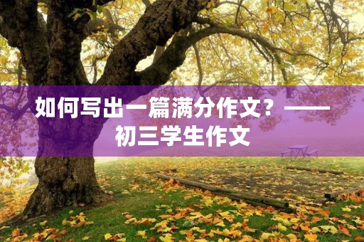 如何写出一篇满分作文?——初三学生作文 如何写出一篇满分作文?——初三学生作文