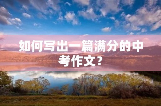 如何写出一篇满分的中考作文? 如何写出一篇满分的中考作文?