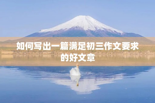 如何写出一篇满足初三作文要求的好文章 如何写出一篇满足初三作文要求的好文章