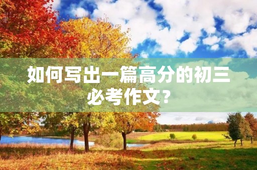如何写出一篇高分的初三必考作文? 如何写出一篇高分的初三必考作文?