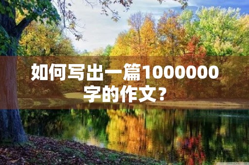 如何写出一篇1000000字的作文? 如何写出一篇1000000字的作文?