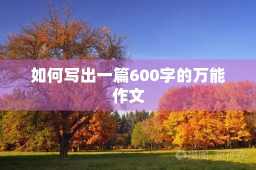 如何写出一篇600字的万能作文 如何写出一篇600字的万能作文