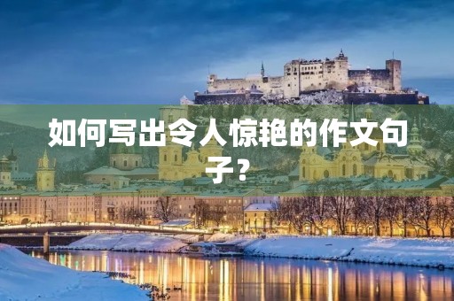 如何写出令人惊艳的作文句子？