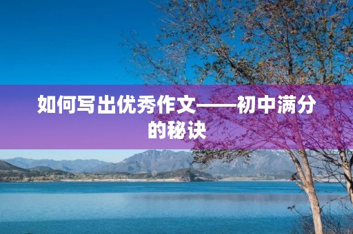 如何写出优秀作文——初中满分的秘诀 如何写出优秀作文——初中满分的秘诀