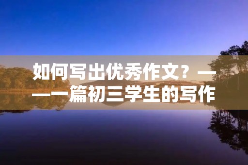 如何写出优秀作文？——一篇初三学生的写作经验