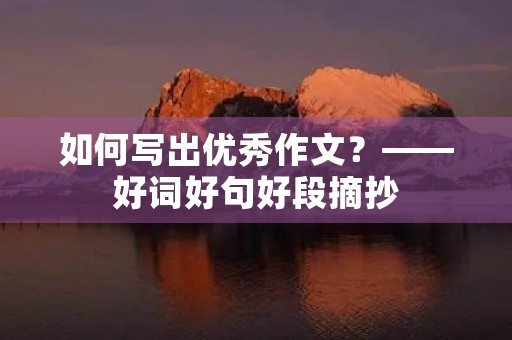 如何写出优秀作文?——好词好句好段摘抄 如何写出优秀作文?——好词好句好段摘抄
