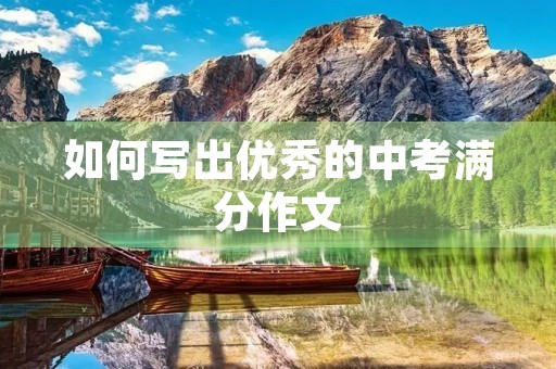 如何写出优秀的中考满分作文 如何写出优秀的中考满分作文