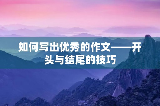 如何写出优秀的作文——开头与结尾的技巧 如何写出优秀的作文——开头与结尾的技巧