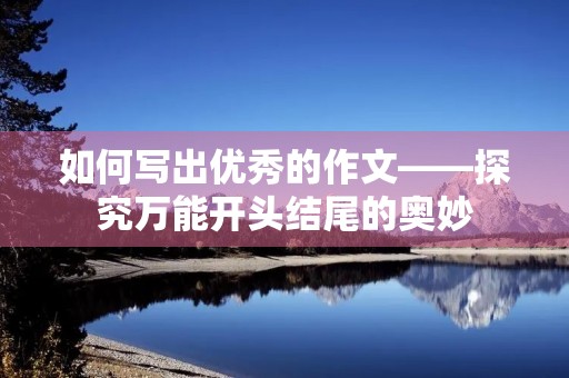 如何写出优秀的作文——探究万能开头结尾的奥妙 如何写出优秀的作文——探究万能开头结尾的奥妙