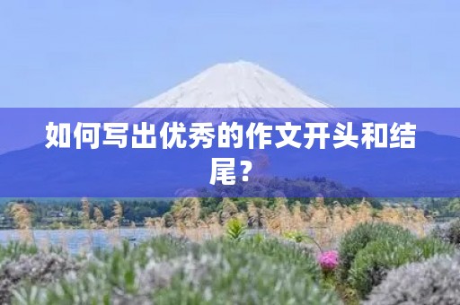 如何写出优秀的作文开头和结尾? 如何写出优秀的作文开头和结尾?
