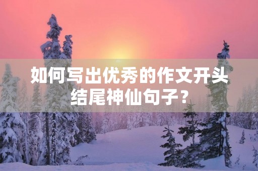 如何写出优秀的作文开头结尾神仙句子? 如何写出优秀的作文开头结尾神仙句子?