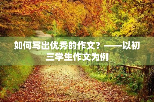 如何写出优秀的作文?——以初三学生作文为例 如何写出优秀的作文?——以初三学生作文为例